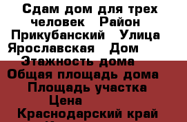Сдам дом для трех человек › Район ­ Прикубанский › Улица ­ Ярославская › Дом ­ 114 › Этажность дома ­ 1 › Общая площадь дома ­ 50 › Площадь участка ­ 1 › Цена ­ 15 000 - Краснодарский край, Краснодар г. Недвижимость » Дома, коттеджи, дачи аренда   